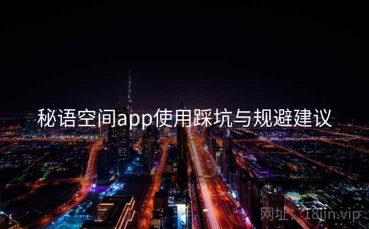 秘语空间app使用踩坑与规避建议 秘语空间app使用踩坑与规避建议