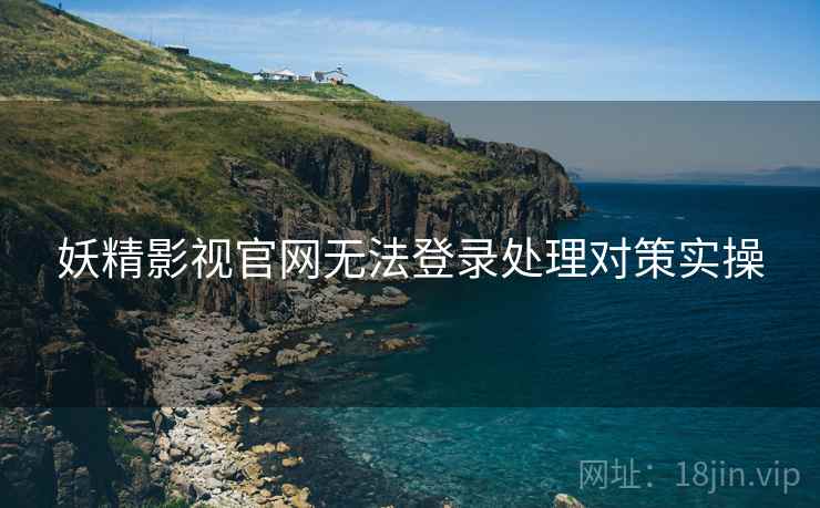 妖精影视官网无法登录处理对策实操