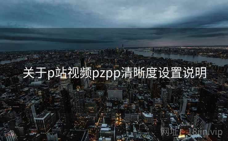 关于p站视频pzpp清晰度设置说明