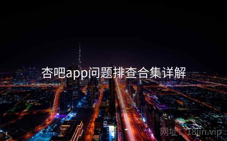 杏吧app问题排查合集详解 杏吧app问题排查合集详解