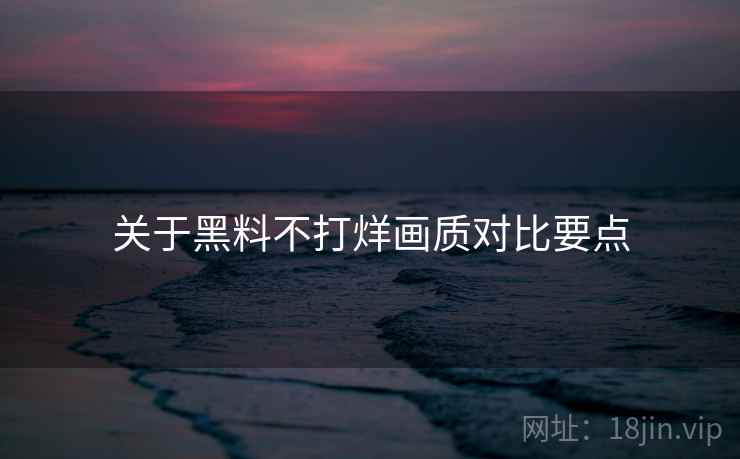 关于黑料不打烊画质对比要点