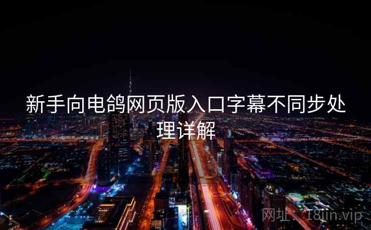 新手向电鸽网页版入口字幕不同步处理详解 新手向电鸽网页版入口字幕不同步处理详解