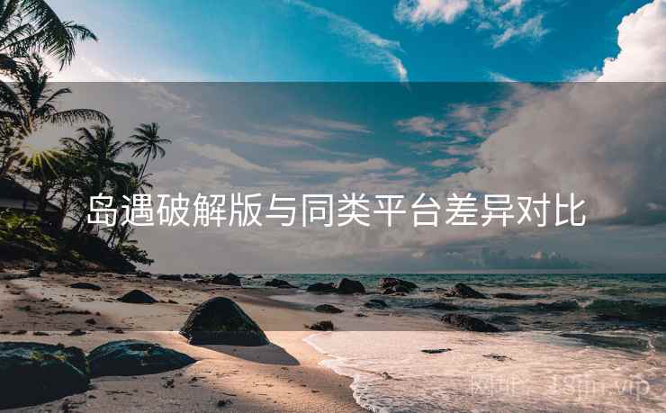 岛遇破解版与同类平台差异对比