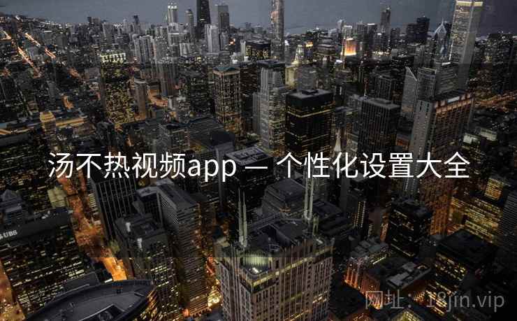 汤不热视频app — 个性化设置大全 汤不热视频app — 个性化设置大全