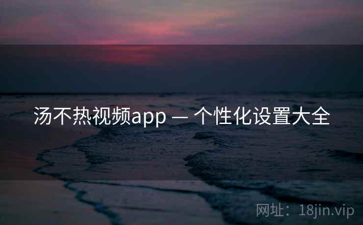 汤不热视频app — 个性化设置大全 汤不热视频app — 个性化设置大全