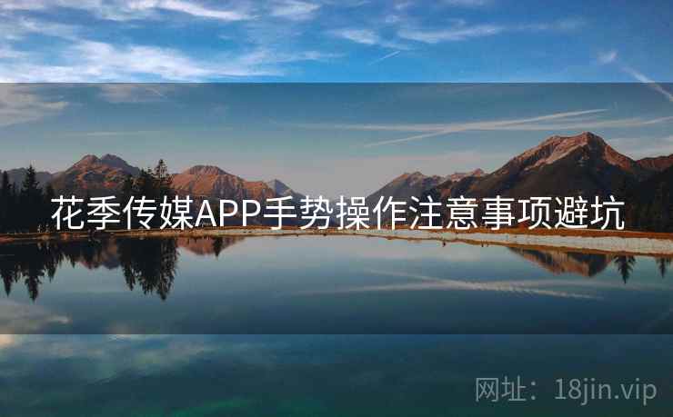 花季传媒APP手势操作注意事项避坑 花季传媒APP手势操作注意事项避坑