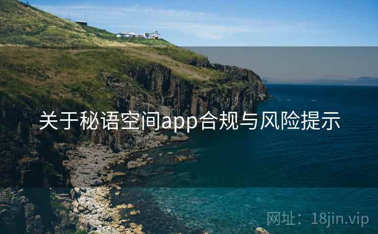 关于秘语空间app合规与风险提示 关于秘语空间app合规与风险提示