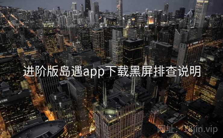 进阶版岛遇app下载黑屏排查说明