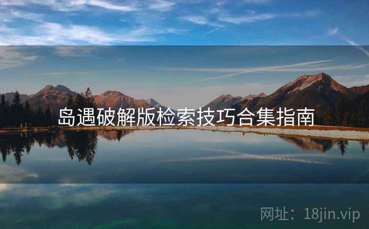 岛遇破解版检索技巧合集指南 岛遇破解版检索技巧合集指南