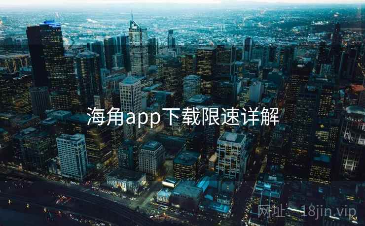海角app下载限速详解 海角app下载限速详解